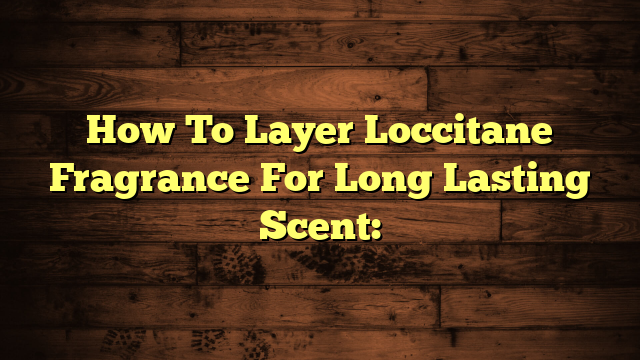 How To Layer Loccitane Fragrance For Long Lasting Scent: