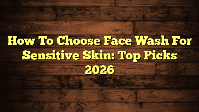 How To Choose Face Wash For Sensitive Skin: Top Picks 2026