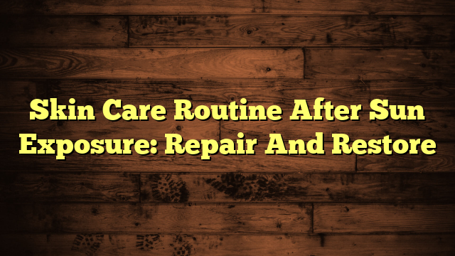 Skin Care Routine After Sun Exposure: Repair And Restore