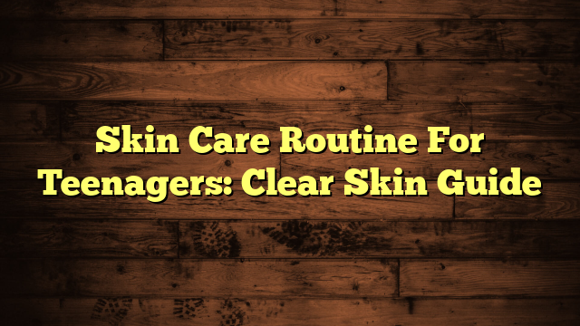Skin Care Routine For Teenagers: Clear Skin Guide