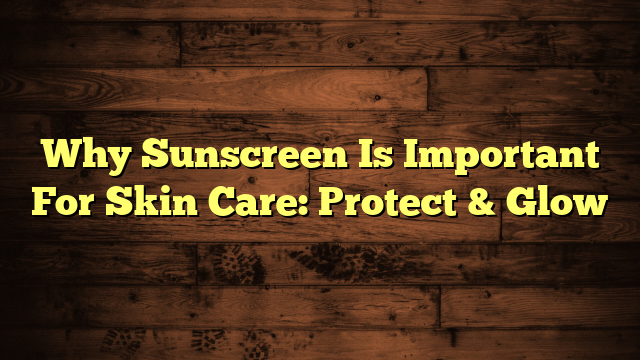 Why Sunscreen Is Important For Skin Care: Protect & Glow