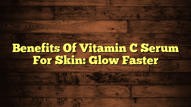 Benefits Of Vitamin C Serum For Skin: Glow Faster